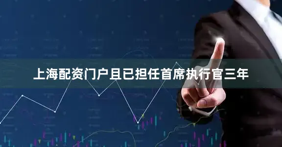 上海配资门户且已担任首席执行官三年