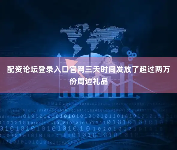 配资论坛登录入口官网三天时间发放了超过两万份周边礼品