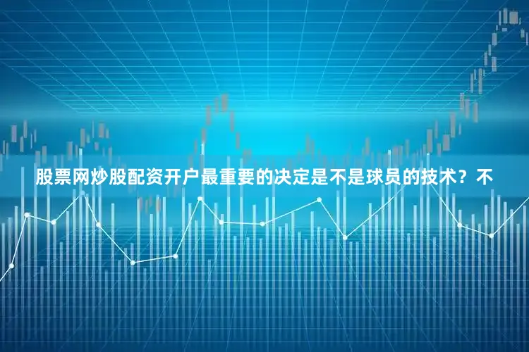 股票网炒股配资开户最重要的决定是不是球员的技术？不
