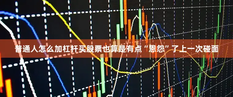普通人怎么加杠杆买股票也算是有点“恩怨”了上一次碰面