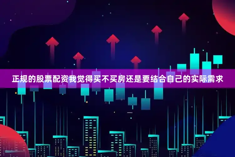 正规的股票配资我觉得买不买房还是要结合自己的实际需求