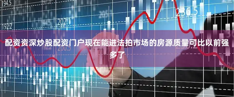 配资资深炒股配资门户现在能进法拍市场的房源质量可比以前强多了