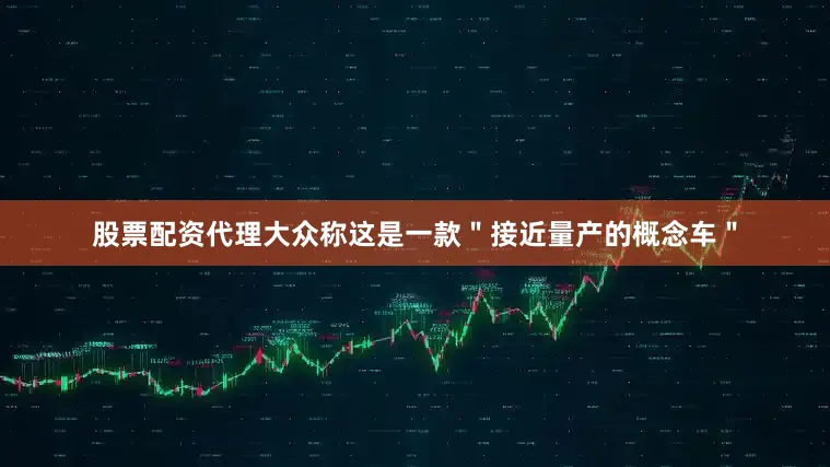 股票配资代理大众称这是一款＂接近量产的概念车＂