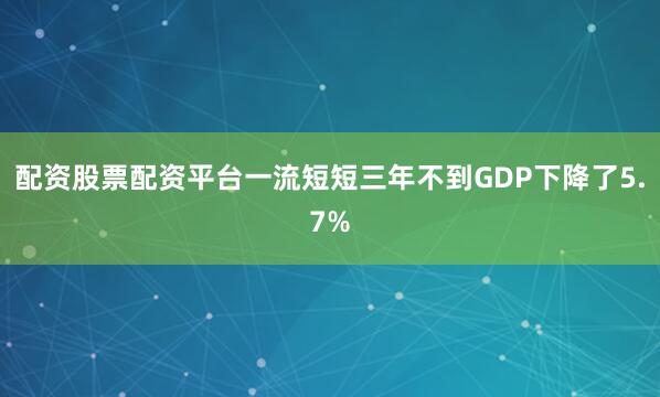 配资股票配资平台一流短短三年不到GDP下降了5.7%