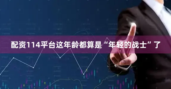 配资114平台这年龄都算是“年轻的战士”了