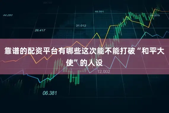 靠谱的配资平台有哪些这次能不能打破“和平大使”的人设