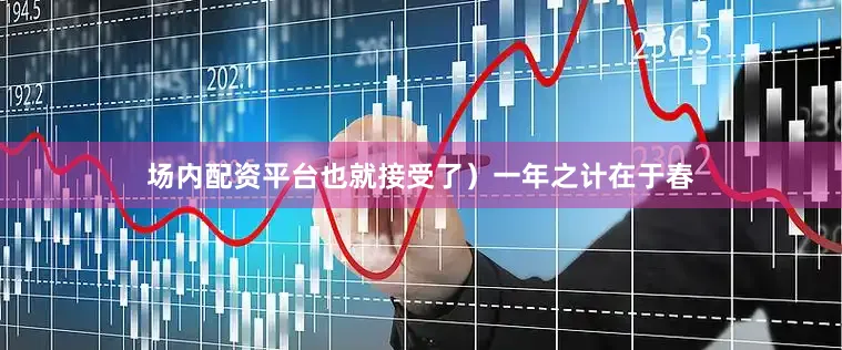 场内配资平台也就接受了）　　一年之计在于春