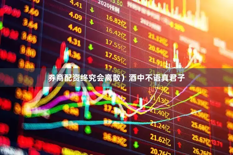 券商配资终究会离散）　　酒中不语真君子