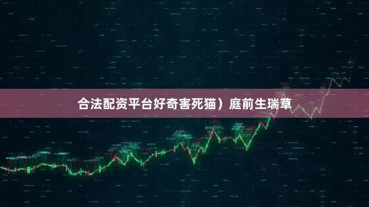 合法配资平台好奇害死猫）　　庭前生瑞草