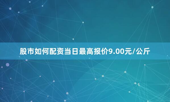 股市如何配资当日最高报价9.00元/公斤