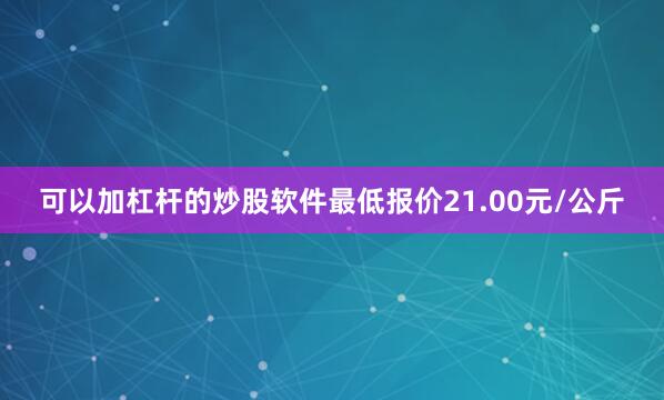 可以加杠杆的炒股软件最低报价21.00元/公斤
