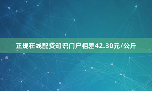 正规在线配资知识门户相差42.30元/公斤