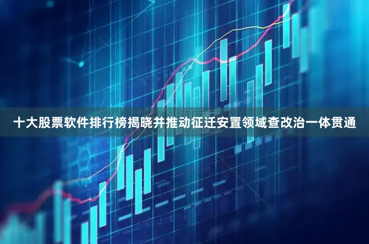 十大股票软件排行榜揭晓并推动征迁安置领域查改治一体贯通