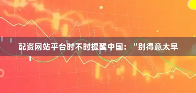 配资网站平台时不时提醒中国：“别得意太早