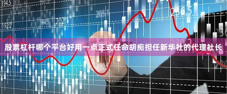 股票杠杆哪个平台好用一点正式任命胡痴担任新华社的代理社长