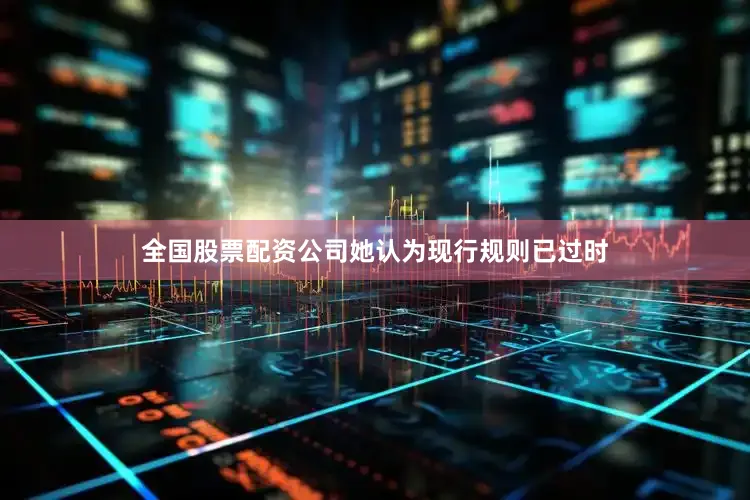 全国股票配资公司她认为现行规则已过时