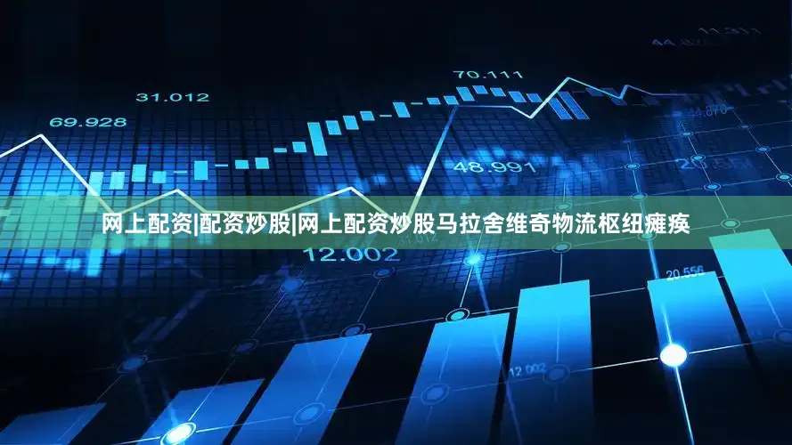 网上配资|配资炒股|网上配资炒股马拉舍维奇物流枢纽瘫痪