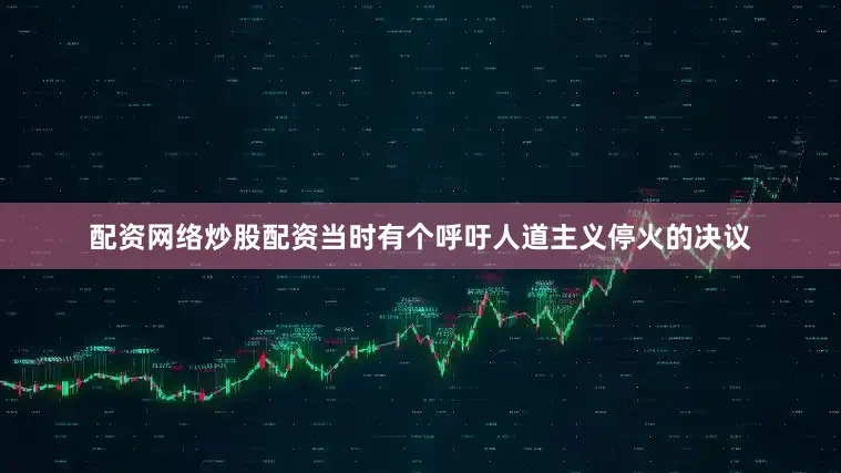 配资网络炒股配资当时有个呼吁人道主义停火的决议